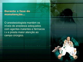 Durante a fase de
manutenção…
O anestesiologista mantém os
níveis de anestesia adequados
com agentes inalantes e fármacos
i.v e presta maior atenção ao
campo cirúrgico.

 