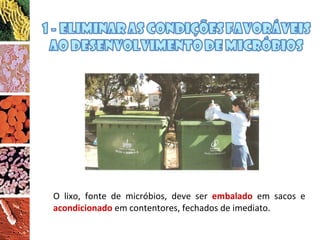 O lixo, fonte de micróbios, deve ser  embalado  em sacos e  acondicionado  em contentores, fechados de imediato. 