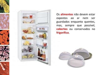 Os  alimentos  não devem estar expostos ao ar nem ser guardados enquanto quentes, mas, sempre que possível,  cobertos  ou conservados no  frigorífico . 