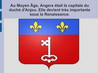 Au Moyen Âge, Angers était la capitale du
duché d'Anjou. Elle devient très importante
          sous la Renaissance.
 