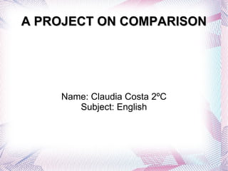 A PROJECT ON COMPARISON Name: Claudia Costa 2ºC Subject: English 