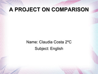 A PROJECT ON COMPARISON Name: Claudia Costa 2ºC Subject: English   