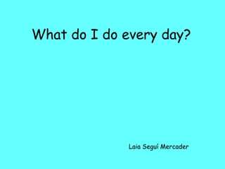 Laia Seguí Mercader
What do I do every day?
 