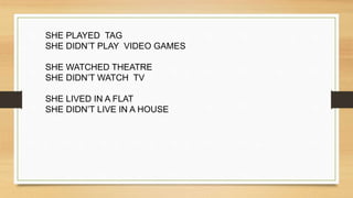 SHE PLAYED TAG
SHE DIDN’T PLAY VIDEO GAMES
SHE WATCHED THEATRE​
SHE DIDN’T WATCH TV
SHE LIVED IN A FLAT​
SHE DIDN’T LIVE IN A HOUSE
 
