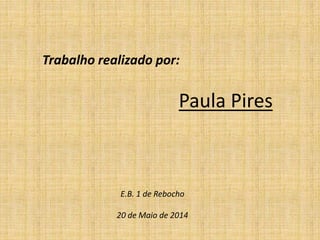 Trabalho realizado por:
Paula Pires
E.B. 1 de Rebocho
20 de Maio de 2014
 