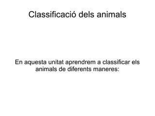 Classificació dels animals
En aquesta unitat aprendrem a classificar els
animals de diferents maneres:
 