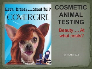 COSMETIC
ANIMAL
TESTING
Beauty…. At
what costs?
By : AARIF ALI
 