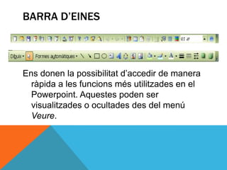 BARRA D’EINES



Ens donen la possibilitat d’accedir de manera
  ràpida a les funcions més utilitzades en el
  Powerpoint. Aquestes poden ser
  visualitzades o ocultades des del menú
  Veure.
 