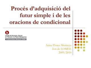 Procés d’adquisició del futur simple i de les oracions de condicional Anna Flores Montoya 2on de LOMEE 2009/2010 
