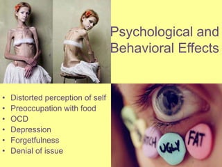 Physical EffectsAbnormally slow heart rate and low blood pressureReduction of bone density or dry brittle bonesMuscle loss and weaknessSevere dehydration Fainting and fatigueDry hair and skin, hair lossDowny hair covering the bodyDecreased fertility