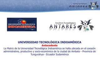 UNIVERSIDAD TECNOLÓGICA INDOAMÉRICAAntecedenteLa Matriz de la Universidad Tecnológica Indoamérica se halla ubicada en el corazón administrativo, productivo y socio-económico de la ciudad de Ambato - Provincia de Tungurahua - Ecuador Sudamérica