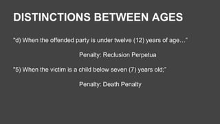 DISTINCTIONS BETWEEN AGES 
"d) When the offended party is under twelve (12) years of age…” 
Penalty: Reclusion Perpetua 
"5) When the victim is a child below seven (7) years old;” 
Penalty: Death Penalty 
 