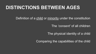 DISTINCTIONS BETWEEN AGES 
Definition of a child or minority under the constitution 
The ‘consent’ of all children 
The physical identity of a child 
Comparing the capabilities of the child 
 