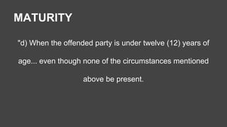 MATURITY 
"d) When the offended party is under twelve (12) years of 
age... even though none of the circumstances mentioned 
above be present. 
 