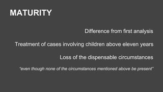 MATURITY 
Difference from first analysis 
Treatment of cases involving children above eleven years 
Loss of the dispensable circumstances 
“even though none of the circumstances mentioned above be present” 
 