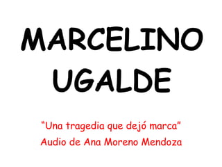 MARCELINO UGALDE “ Una tragedia que dejó marca” Audio de Ana Moreno Mendoza 