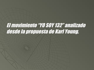 El movimiento “YO SOY 132” analizado
desde la propuesta de Karl Young.

 
