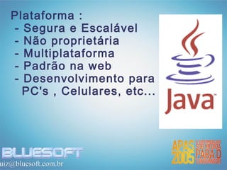 Plataforma :
   - Segura e Escalável
   - Não proprietária
   - Multiplataforma
   - Padrão na web
   - Desenvolvimento para
     PC's , Celulares, etc...




uiz@bluesoft.com.br
 