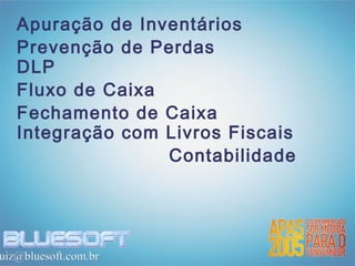 Apuração de Inventários
   Prevenção de Perdas
   DLP
   Fluxo de Caixa
   Fechamento de Caixa
   Integração com Livros Fiscais
                  Contabilidade




uiz@bluesoft.com.br
 