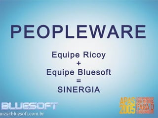 PEOPLEWARE
                       Equipe Ricoy
                             +
                      Equipe Bluesoft
                             =
                        SINERGIA

uiz@bluesoft.com.br
 