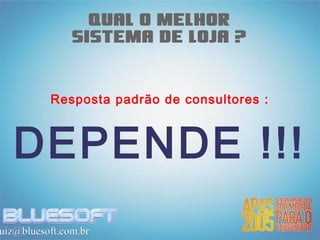 Qual o melhor
               sistema de loja ?


          Resposta padrão de consultores :



  DEPENDE !!!
uiz@bluesoft.com.br
 