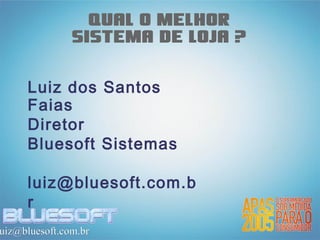 Qual o melhor
               sistema de loja ?

     Luiz dos Santos
     Faias
     Diretor
     Bluesoft Sistemas

     luiz@bluesoft.com.b
     r
uiz@bluesoft.com.br
 
