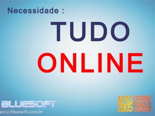 Necessidade :


                 TUDO
                ONLINE
uiz@bluesoft.com.br
 