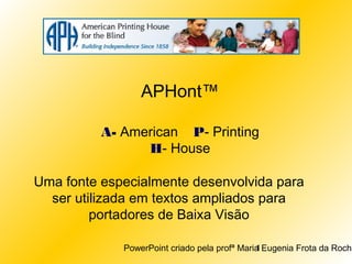 PowerPoint criado pela profª Maria Eugenia Frota da Rocha1
APHont™
Uma fonte especialmente desenvolvida para
ser utilizada em textos ampliados para
portadores de Baixa Visão
A- American P- Printing
H- House
 