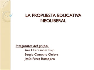 LA PROPUESTA EDUCATIVA NEOLIBERAL Integrantes del grupo:  Ana I. Fernández Bajo Sergio Camacho Onieva Jesús Pérez Romojaro 