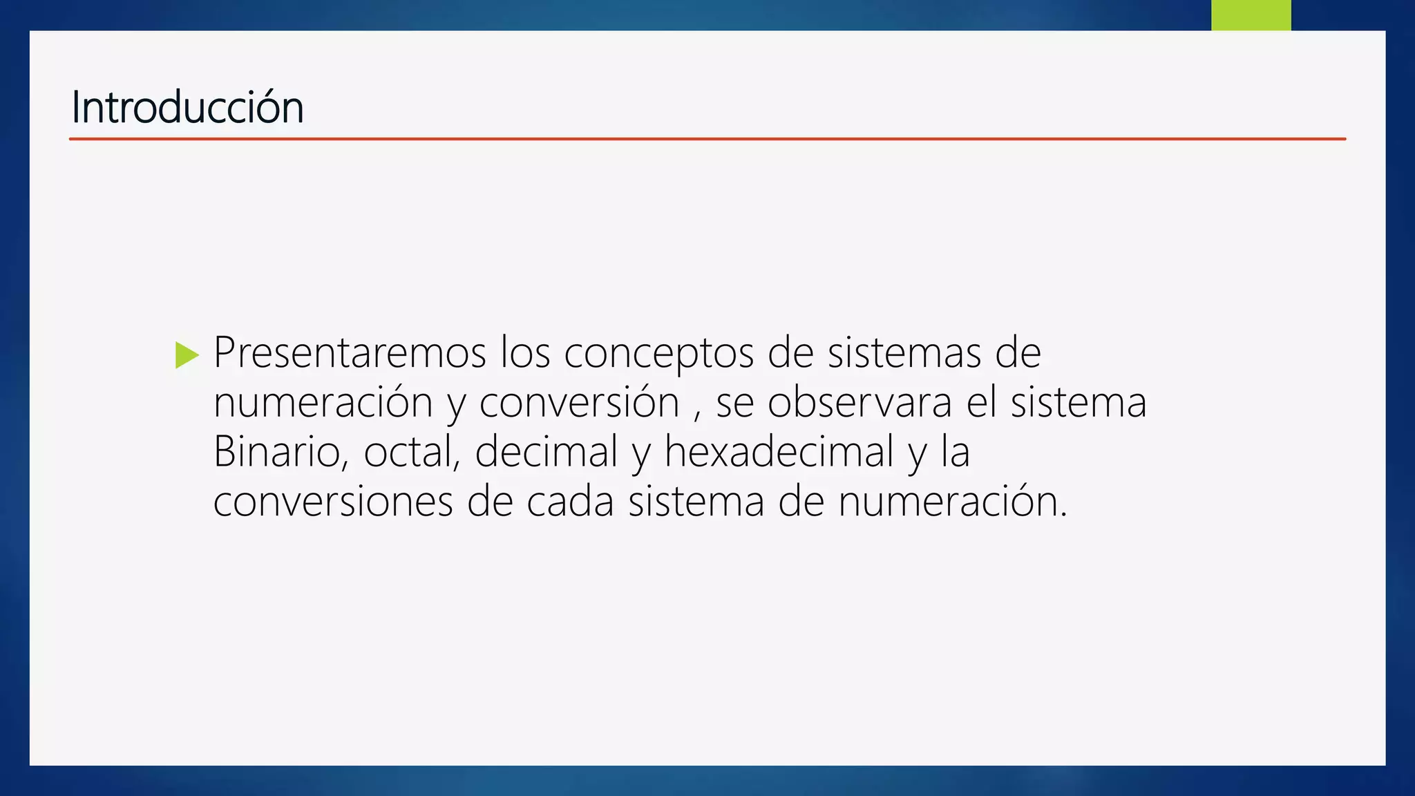 Introducción
 Presentaremos los conceptos de sistemas de
numeración y conversión , se observara el sistema
Binario, octal, decimal y hexadecimal y la
conversiones de cada sistema de numeración.
 