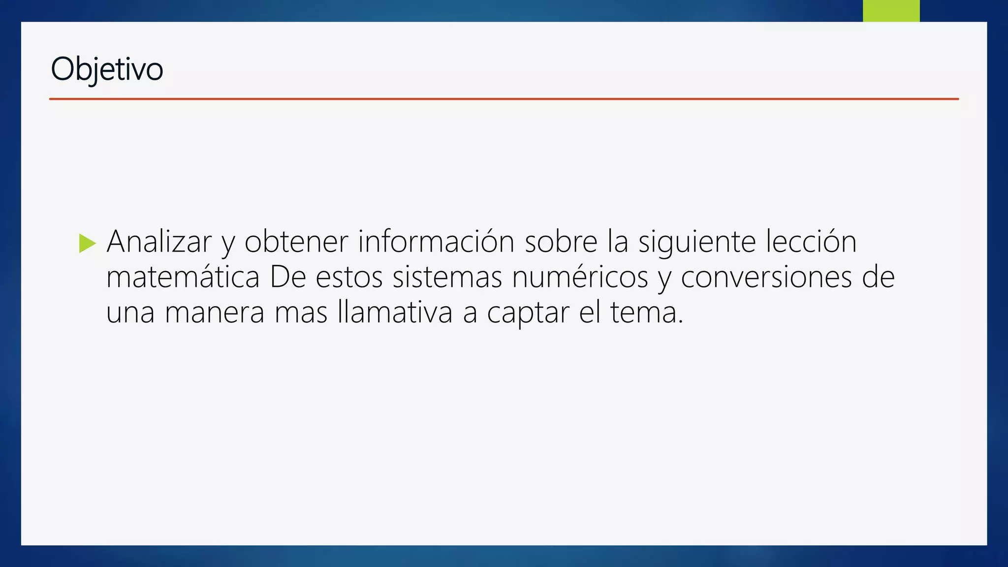Objetivo
 Analizar y obtener información sobre la siguiente lección
matemática De estos sistemas numéricos y conversiones de
una manera mas llamativa a captar el tema.
 