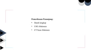 Pemeriksaan Penunjang:
• Darah lengkap
• USG Abdomen
• CT Scan Abdomen
 