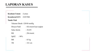 Keadaan Umum : Lemas
Kesadaran/GCS : E4V5M6
Tanda Vital
Tekanan Darah: 120/60 mmHg
Denyut Nadi : 82x/menit kuat angkat
Suhu Aksila : 38.60
C
RR : 20x/menit
SpO2 : 98%
BB : 65 kg
TB : 161 cm
LAPORAN KASUS
 