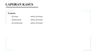 Prognosis
Ad vitam : dubia ad bonam
Ad functinam : dubia ad bonam
Ad sanationam : dubia ad bonam
LAPORAN KASUS
 