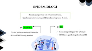 Di Indonesia Di Bali
EPIDEMIOLOGI
• Masuk kategori 10 penyakit terbanyak
• 1.590 kasus apendisitis pada tahun 2022
• 7% dari jumlah penduduk di Indonesia
• Sekitar 179.000 orang per tahun.
Banyak dijumpai pada usia 10 sampai 30 tahun.
Kejadian apendisitis mencapai 321 juta kasus tiap tahun di dunia.
 