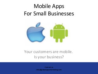 Mobile Apps
For Small Businesses
Your customers are mobile.
Is your business?
Contact us
info@globalappsmarketing.com
 