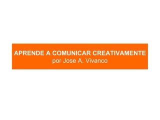APRENDE A COMUNICAR CREATIVAMENTE
          por Jose A. Vivanco
 