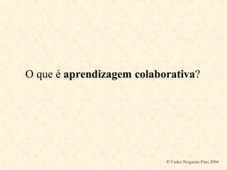 O que é aprendizagem colaborativa?




                           © Carlos Nogueira Fino 2004
 