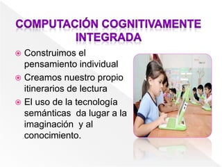  Construimos el
pensamiento individual
 Creamos nuestro propio
itinerarios de lectura
 El uso de la tecnología
semánticas da lugar a la
imaginación y al
conocimiento.
 