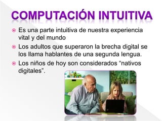  Es una parte intuitiva de nuestra experiencia
vital y del mundo
 Los adultos que superaron la brecha digital se
los llama hablantes de una segunda lengua.
 Los niños de hoy son considerados “nativos
digitales”.
 