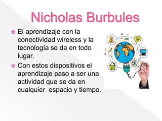  El aprendizaje con la
conectividad wireless y la
tecnología se da en todo
lugar.
 Con estos dispositivos el
aprendizaje paso a ser una
actividad que se da en
cualquier espacio y tiempo.
 