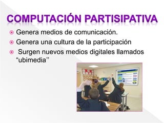  Genera medios de comunicación.
 Genera una cultura de la participación
 Surgen nuevos medios digitales llamados
“ubimedia”
 
