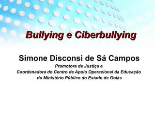 Bullying e CiberbullyingBullying e Ciberbullying
Simone Disconsi de Sá Campos
Promotora de Justiça e
Coordenadora do Centro de Apoio Operacional da Educação
do Ministério Público do Estado de Goiás
 