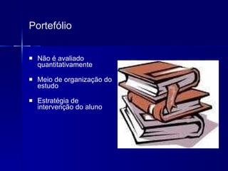 Portefólio Não é avaliado quantitativamente Meio de organização do estudo Estratégia de intervenção do aluno 