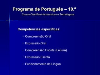 Programa de Português – 10.º  Cursos Científico-Humanísticos e Tecnológicos Competências específicas : Compreensão Oral Expressão Oral Compreensão Escrita (Leitura)  Expressão Escrita Funcionamento da Língua 