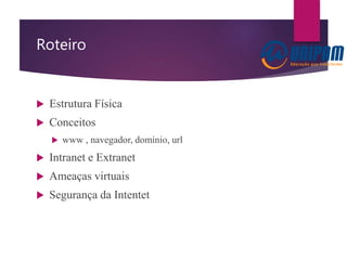 Roteiro
 Estrutura Física
 Conceitos
 www , navegador, domínio, url
 Intranet e Extranet
 Ameaças virtuais
 Segurança da Intentet
 