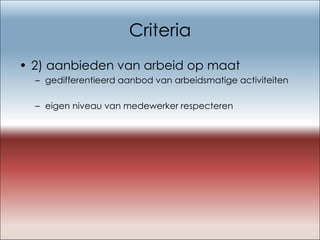 Criteria 2) aanbieden van arbeid op maat gedifferentieerd aanbod van arbeidsmatige activiteiten  eigen niveau van medewerker respecteren 