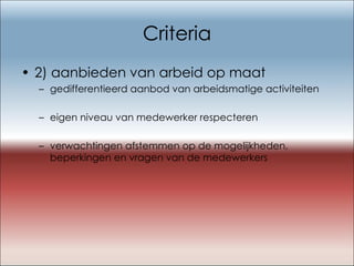 Criteria 2) aanbieden van arbeid op maat gedifferentieerd aanbod van arbeidsmatige activiteiten  eigen niveau van medewerker respecteren verwachtingen afstemmen op de mogelijkheden, beperkingen en vragen van de medewerkers 
