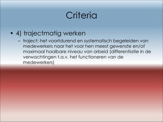 Criteria 4) trajectmatig werken traject: het voortdurend en systematisch begeleiden van medewerkers naar het voor hen meest gewenste en/of maximaal haalbare niveau van arbeid (differentiatie in de verwachtingen t.a.v. het functioneren van de medewerkers) 