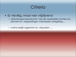 Criteria 5) vrijwillig, maar niet vrijblijvend arbeidszorgovereenkomst, met de wederzijdse rechten en plichten bv. vergoedingen, individuele uurregeling,… huishoudelijk reglement bv. afspraken, … 